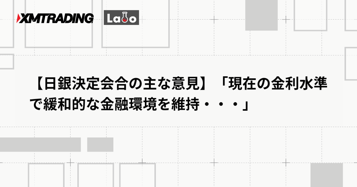 【日銀決定会合の主な意見】「現在の金利水準で緩和的な金融環境を維持・・・」
