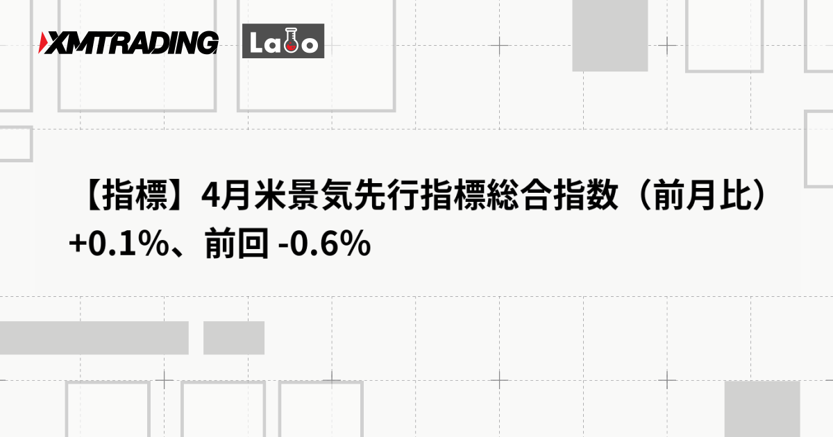 【指標】4月米景気先行指標総合指数（前月比） +0.1％、前回 -0.6％