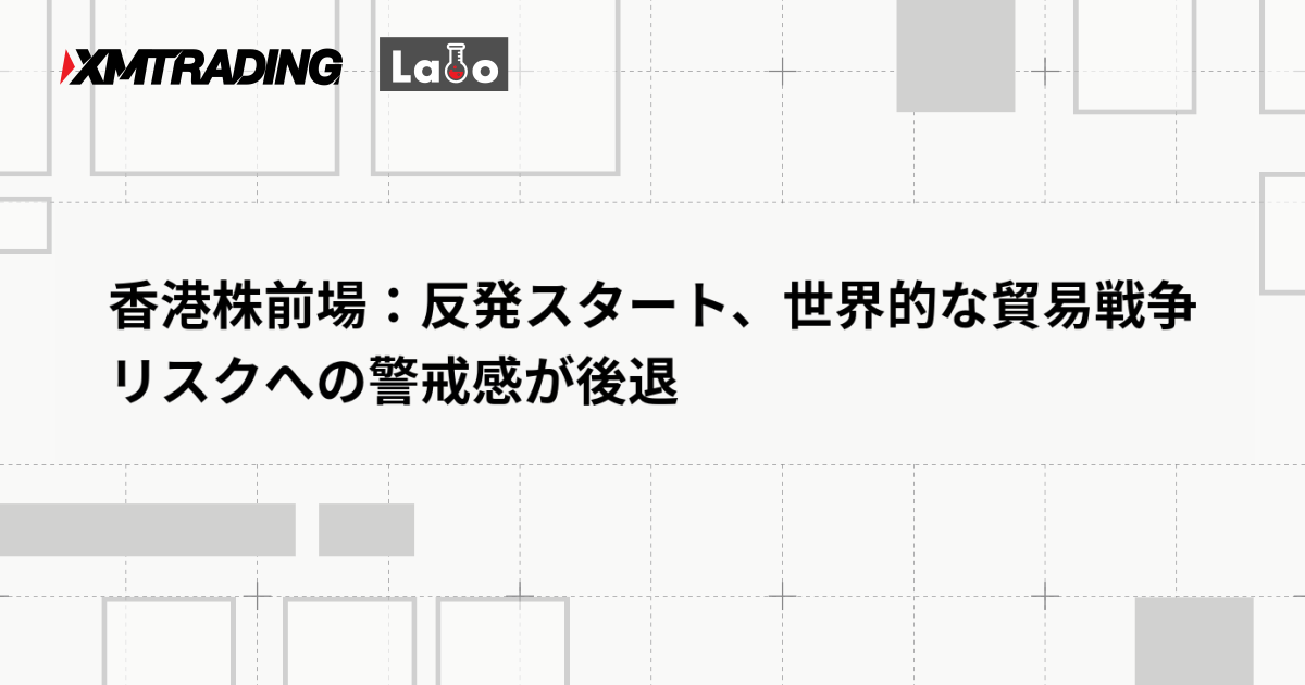 香港株前場：反発スタート、世界的な貿易戦争リスクへの警戒感が後退