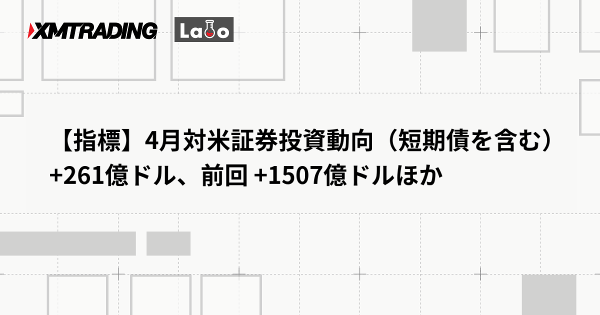 【指標】4月対米証券投資動向（短期債を含む） +261億ドル、前回 +1507億ドルほか