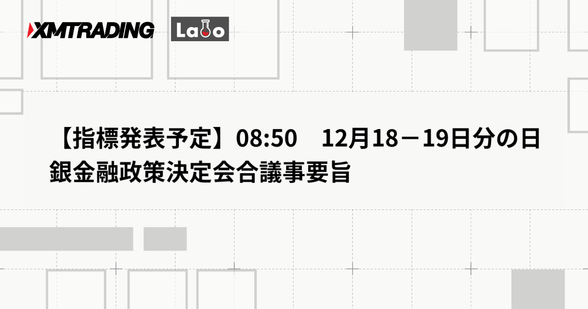 【指標発表予定】08:50　12月18－19日分の日銀金融政策決定会合議事要旨