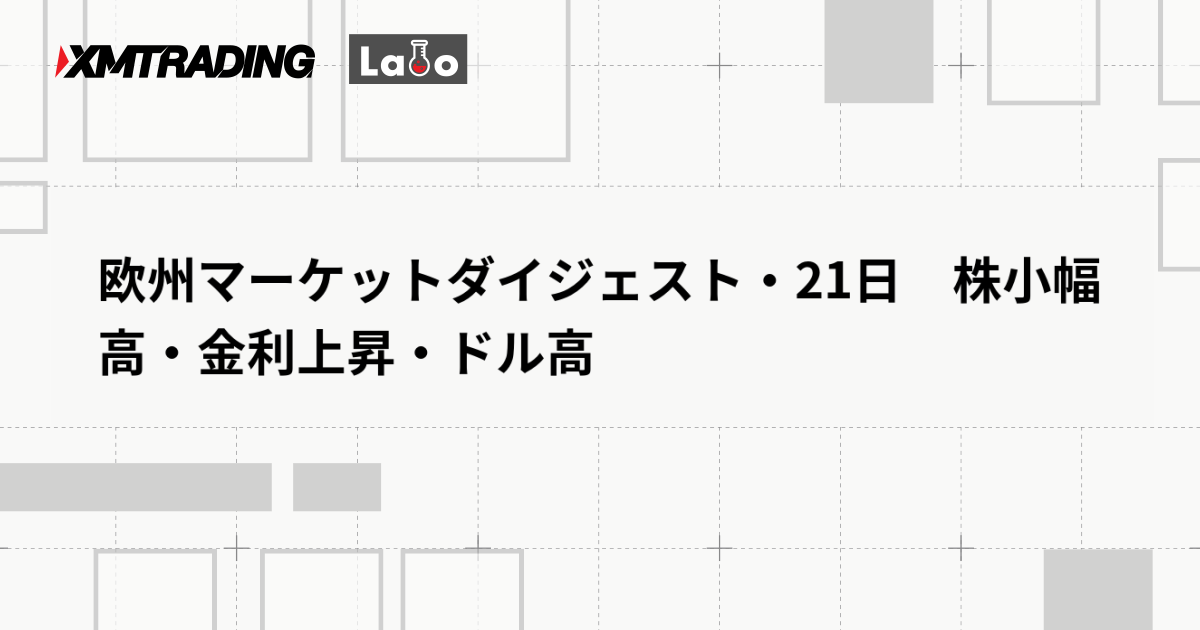 欧州マーケットダイジェスト・21日　株小幅高・金利上昇・ドル高