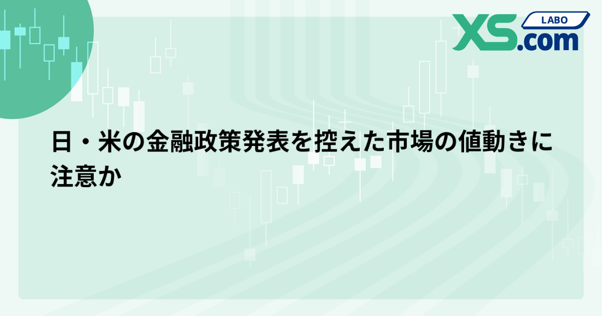 日・米の金融政策発表を控えた市場の値動きに注意か