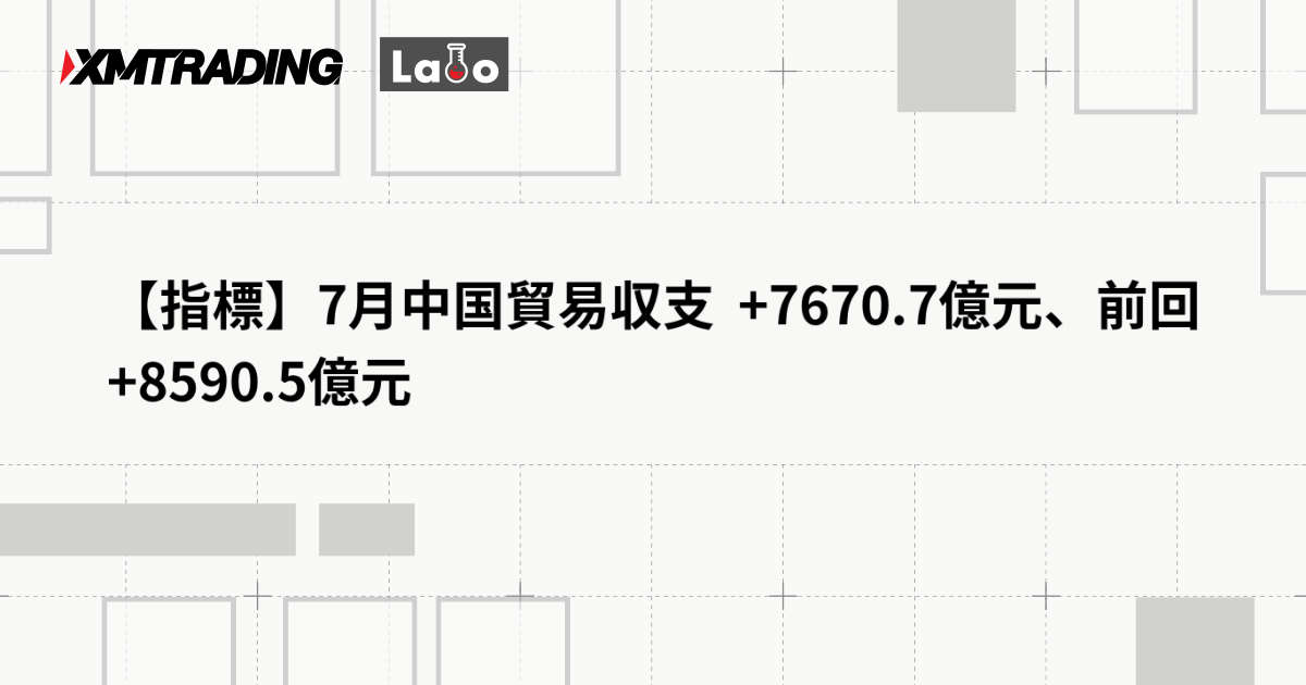 【指標】7月中国貿易収支  +7670.7億元、前回 +8590.5億元