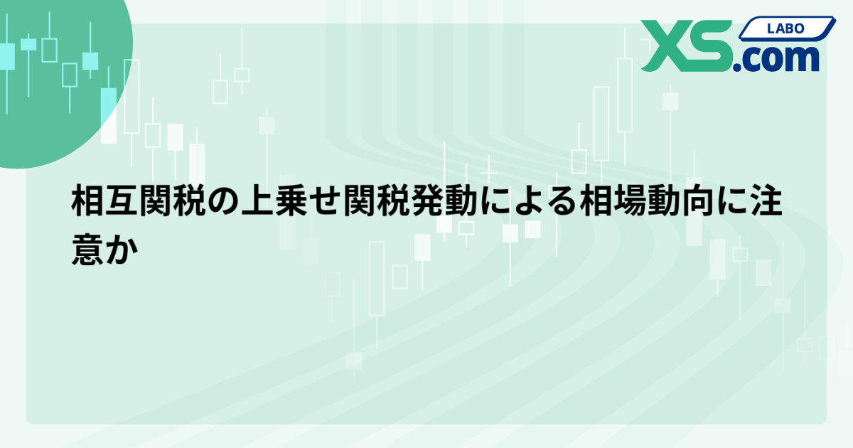 相互関税の上乗せ関税発動による相場動向に注意か