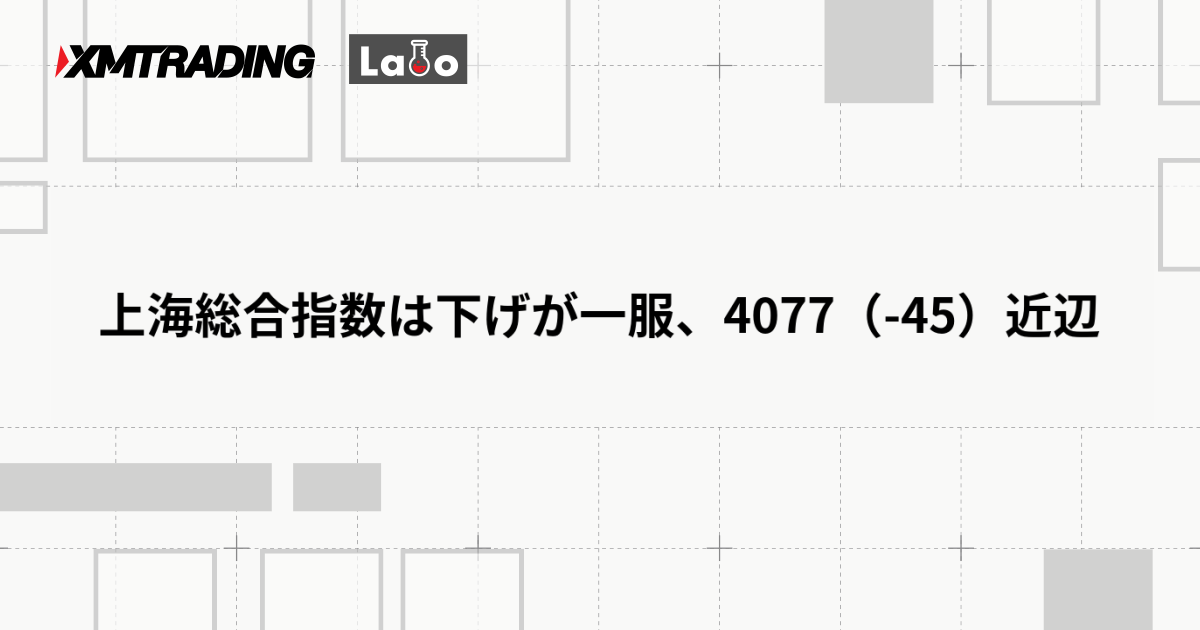 上海総合指数は下げが一服、4077（-45）近辺