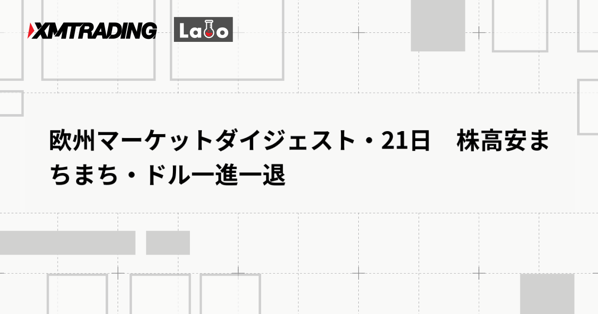 欧州マーケットダイジェスト・21日　株高安まちまち・ドル一進一退