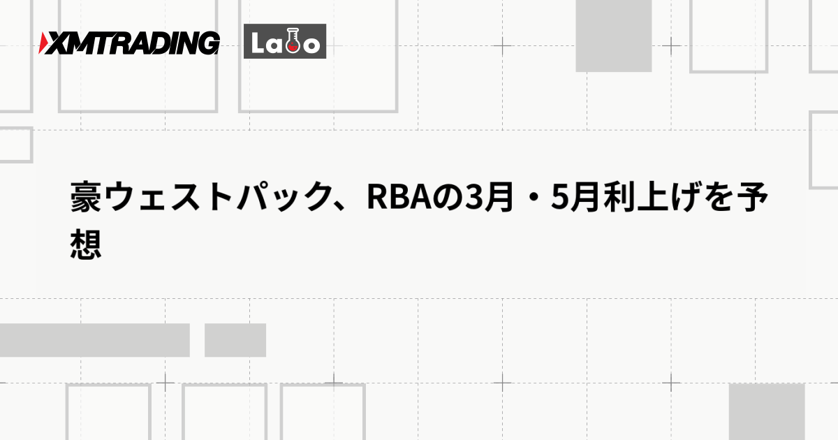 豪ウェストパック、RBAの3月・5月利上げを予想