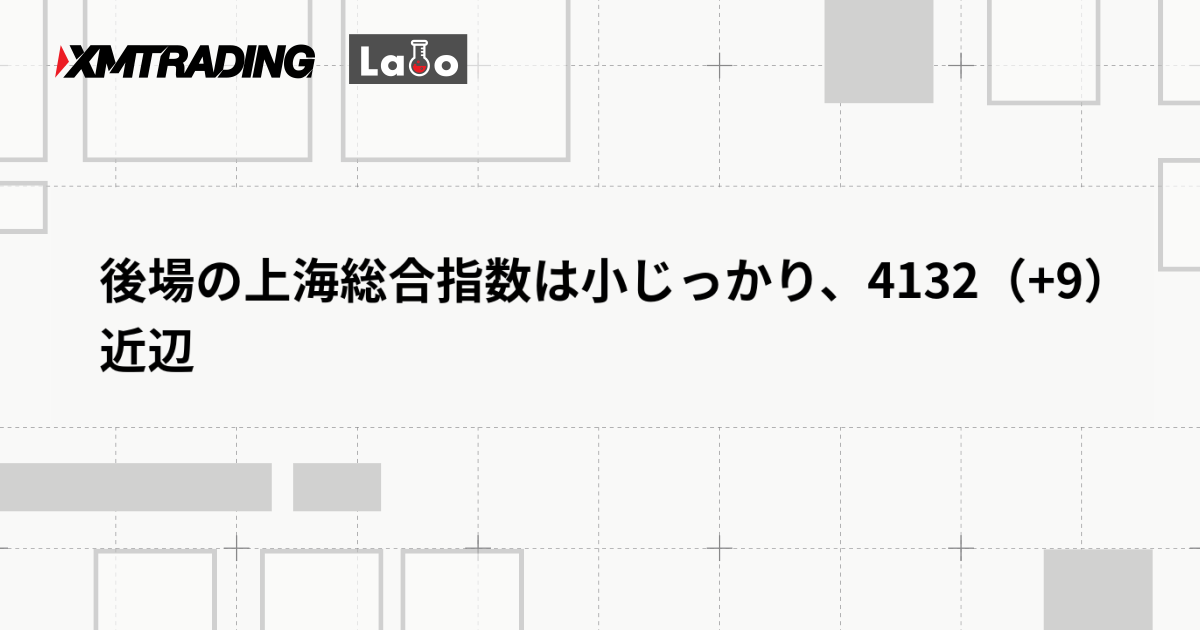 後場の上海総合指数は小じっかり、4132（+9）近辺