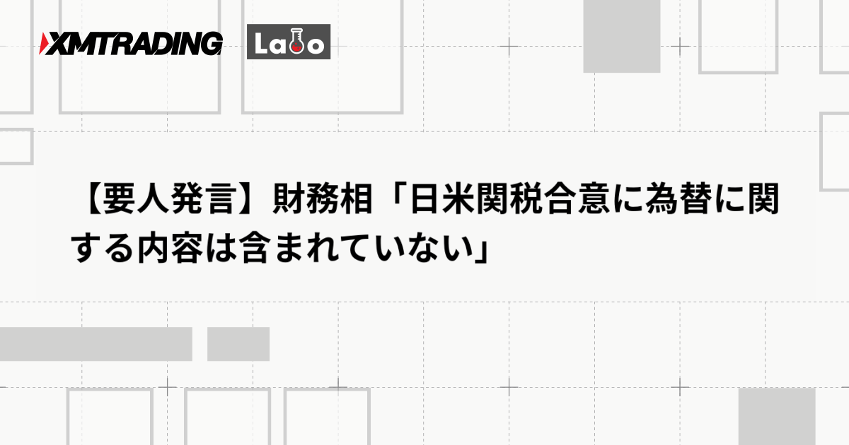 【要人発言】財務相「日米関税合意に為替に関する内容は含まれていない」