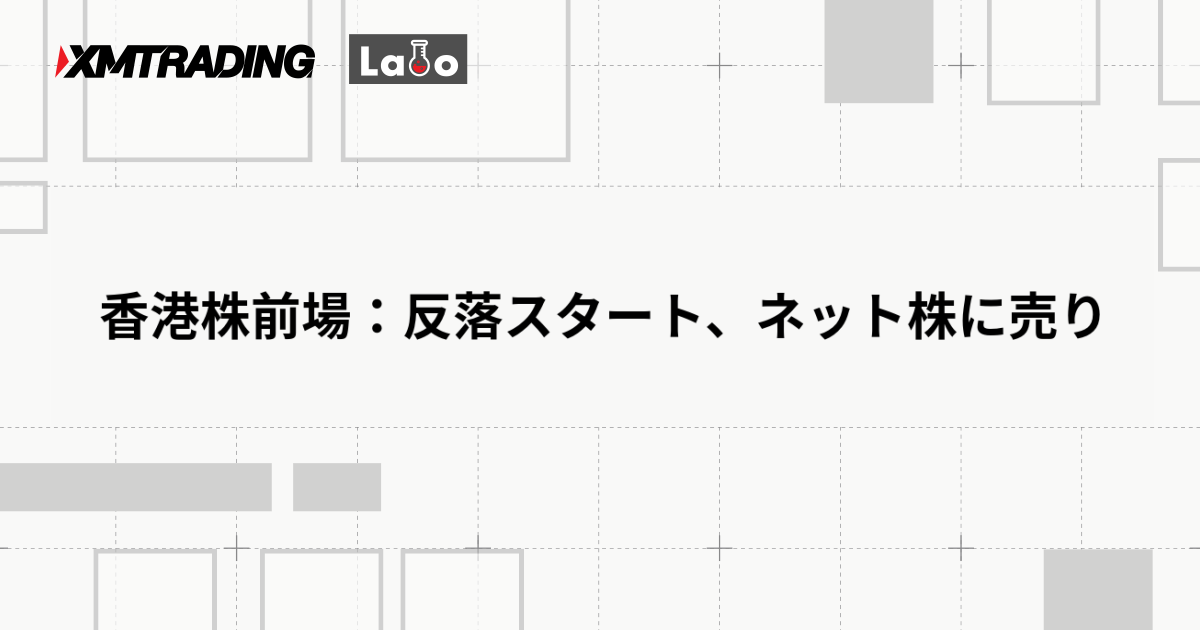 香港株前場：反落スタート、ネット株に売り