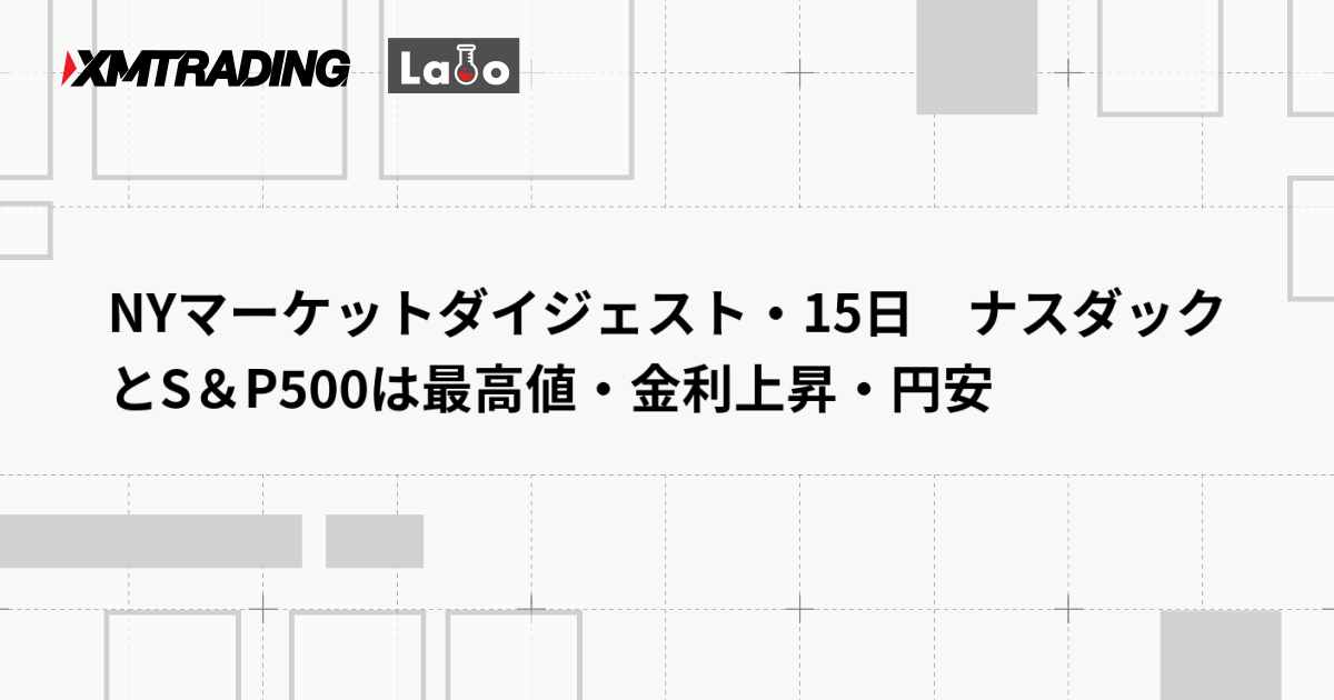 NYマーケットダイジェスト・15日　ナスダックとS＆P500は最高値・金利上昇・円安