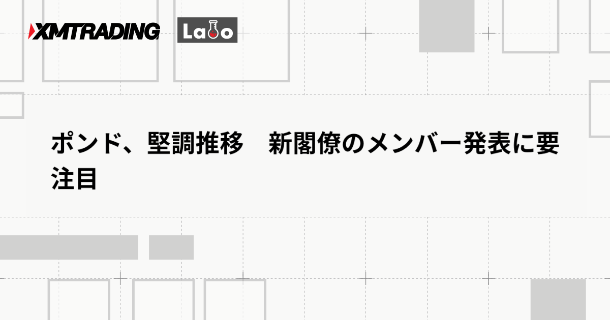 ポンド、堅調推移　新閣僚のメンバー発表に要注目