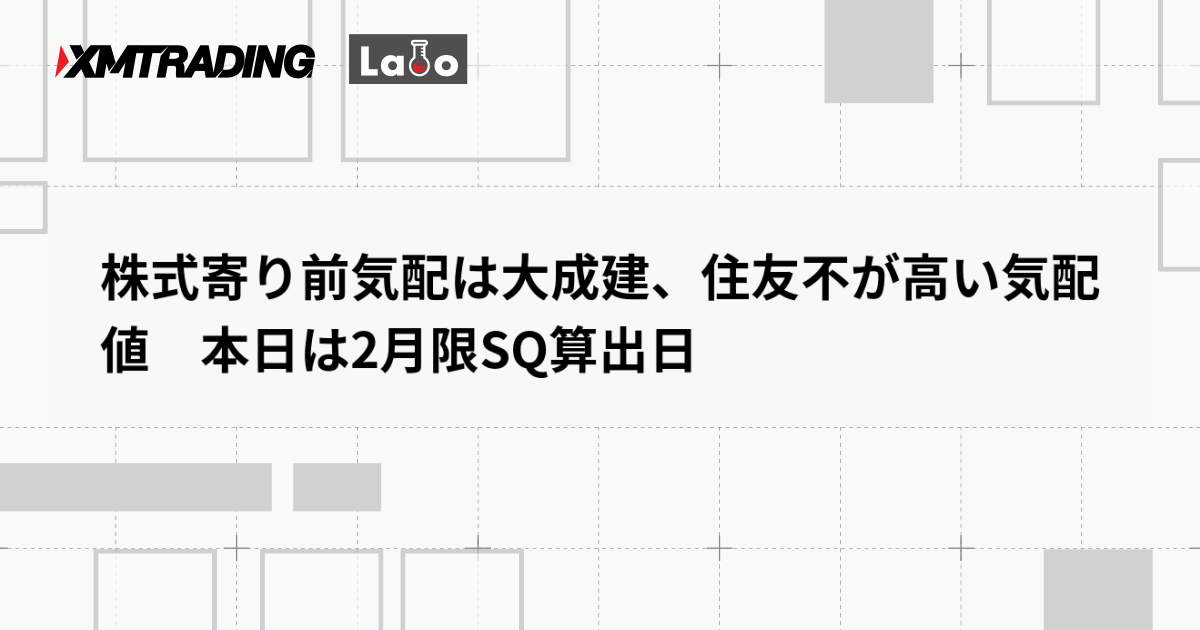 株式寄り前気配は大成建、住友不が高い気配値　本日は2月限SQ算出日