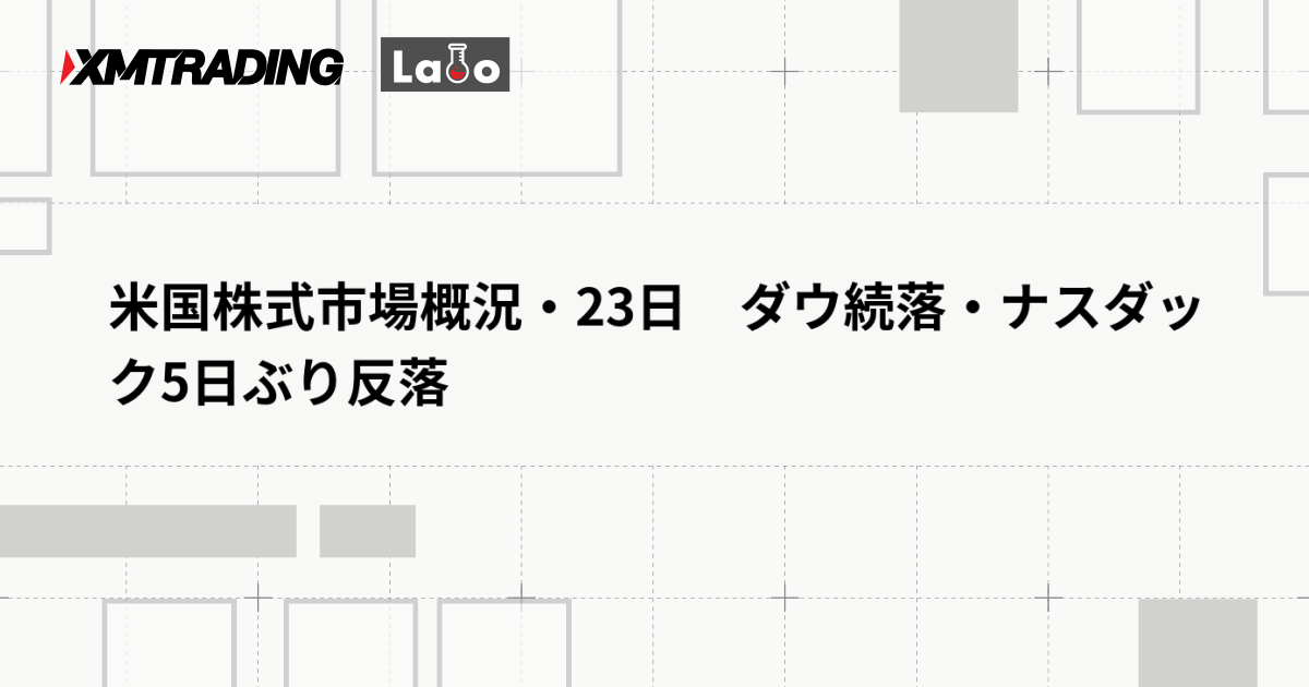 米国株式市場概況・23日　ダウ続落・ナスダック5日ぶり反落