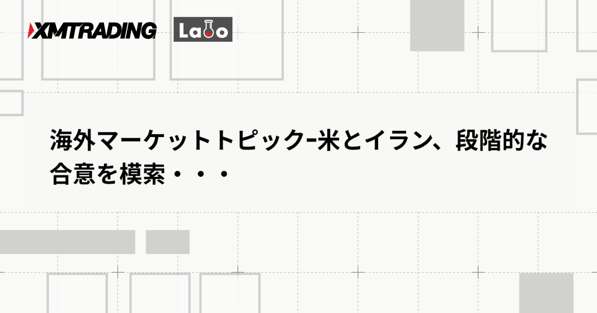 海外マーケットトピックｰ米とイラン、段階的な合意を模索・・・