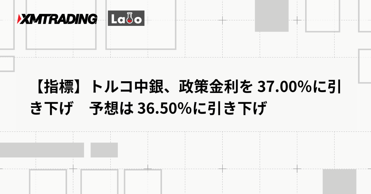 【指標】トルコ中銀、政策金利を 37.00％に引き下げ　予想は 36.50％に引き下げ