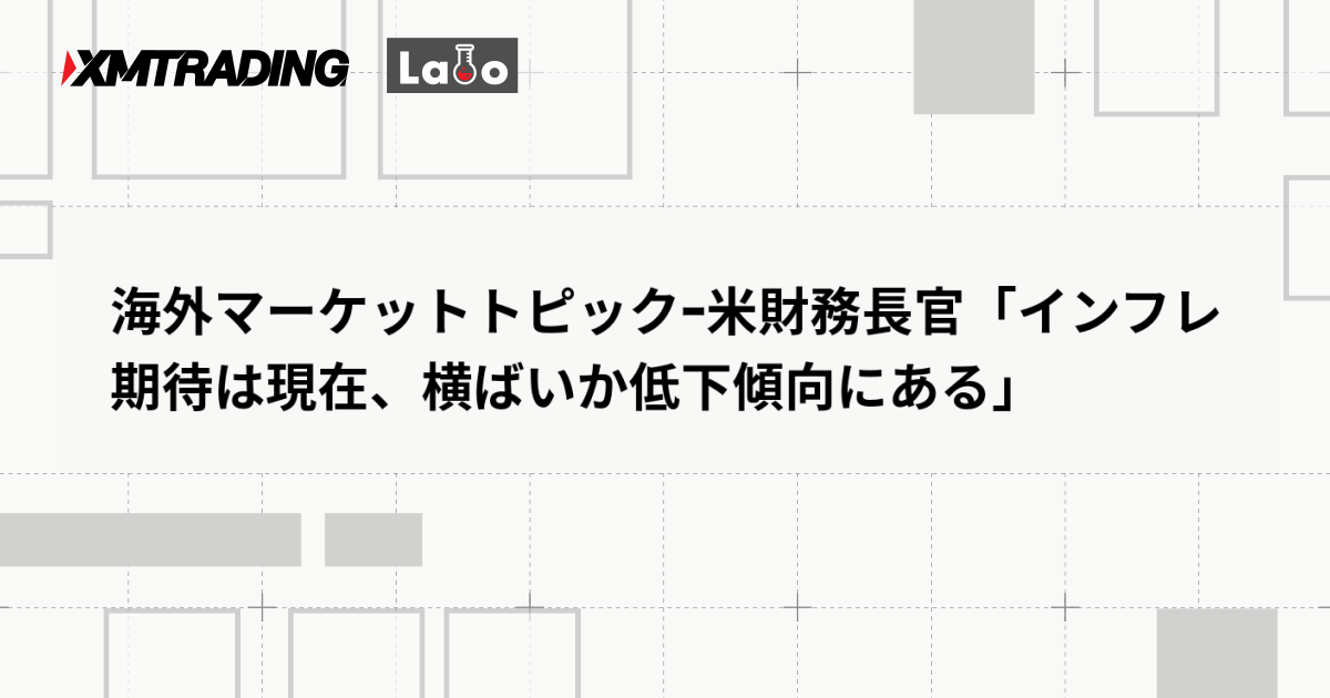 海外マーケットトピックｰ米財務長官「インフレ期待は現在、横ばいか低下傾向にある」