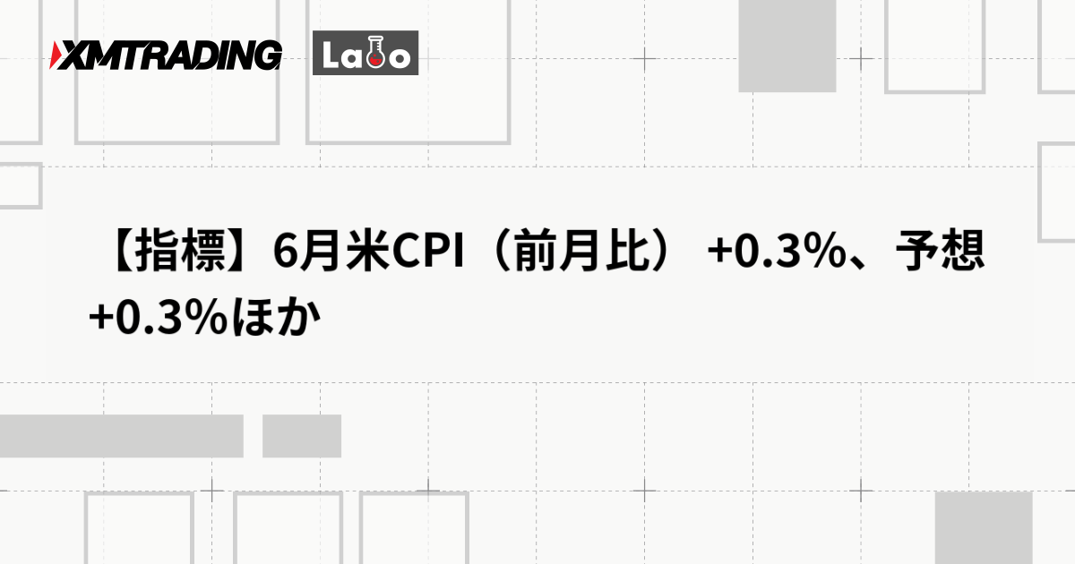 【指標】6月米CPI（前月比） +0.3％、予想 +0.3％ほか