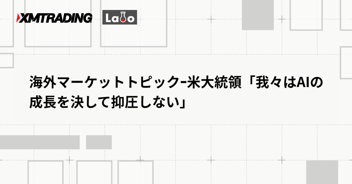 海外マーケットトピックｰ米大統領「我々はAIの成長を決して抑圧しない」