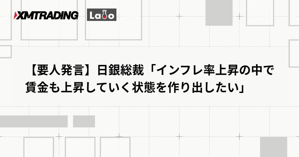 【要人発言】日銀総裁「インフレ率上昇の中で賃金も上昇していく状態を作り出したい」