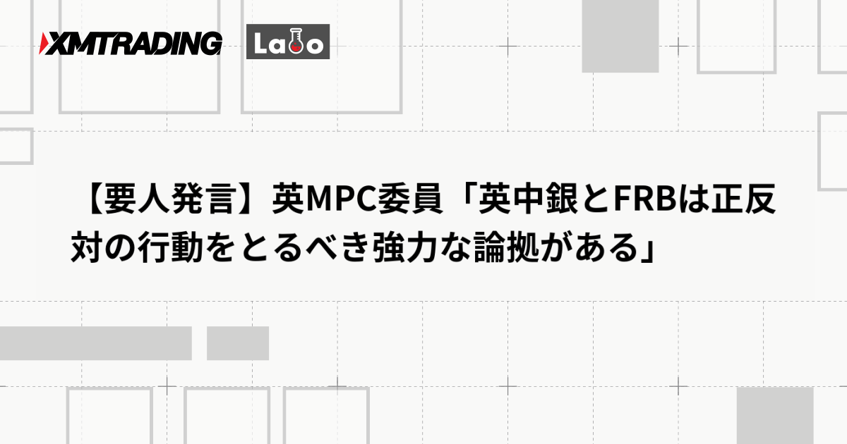 【要人発言】英MPC委員「英中銀とFRBは正反対の行動をとるべき強力な論拠がある」