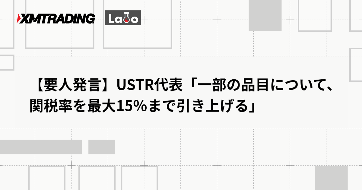 【要人発言】USTR代表「一部の品目について、関税率を最大15％まで引き上げる」