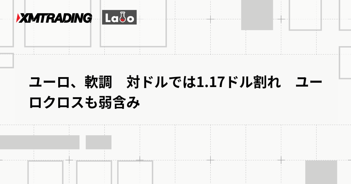 ユーロ、軟調　対ドルでは1.17ドル割れ　ユーロクロスも弱含み