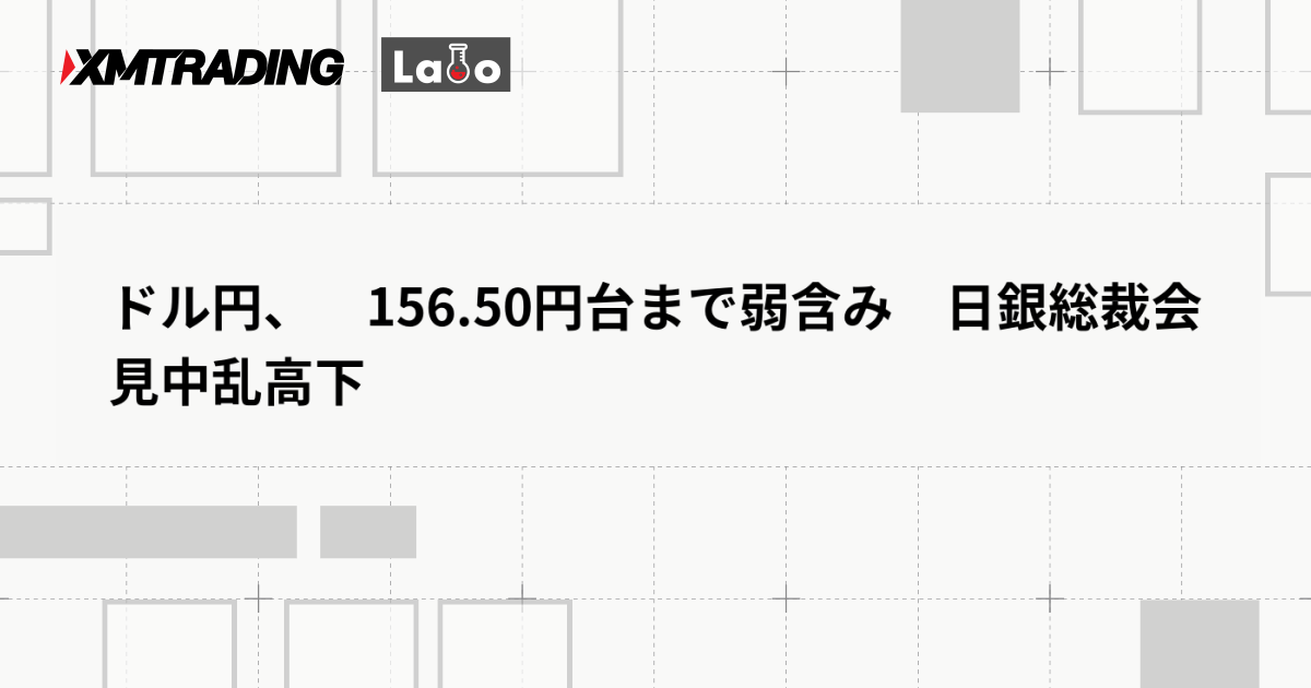 ドル円、　156.50円台まで弱含み　日銀総裁会見中乱高下
