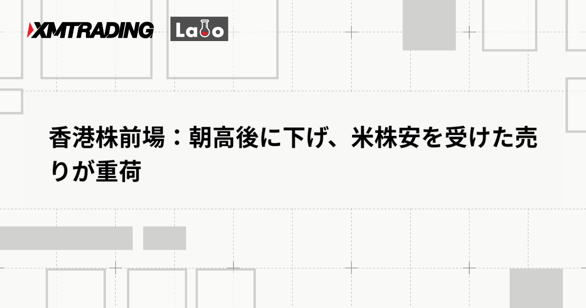 香港株前場：朝高後に下げ、米株安を受けた売りが重荷