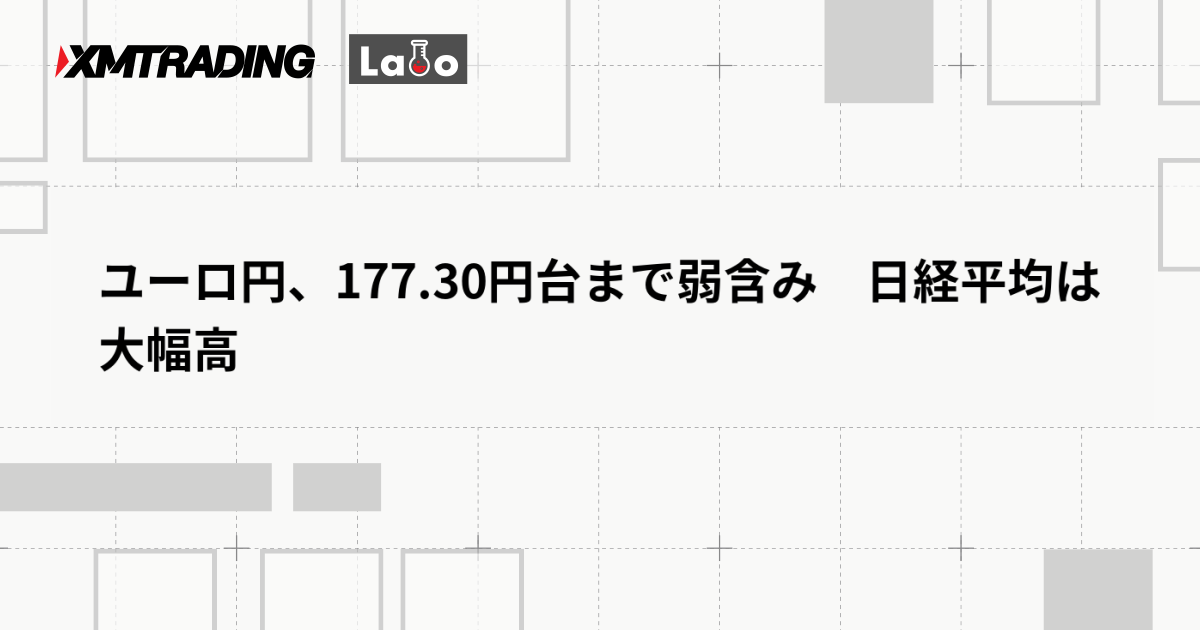 ユーロ円、177.30円台まで弱含み　日経平均は大幅高