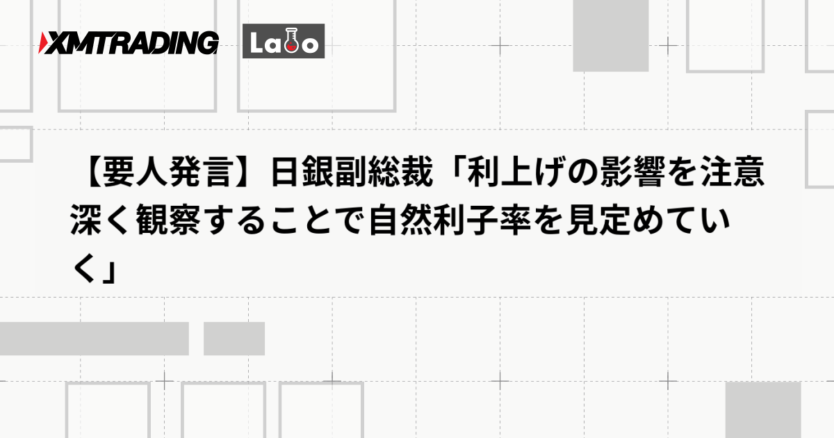 【要人発言】日銀副総裁「利上げの影響を注意深く観察することで自然利子率を見定めていく」
