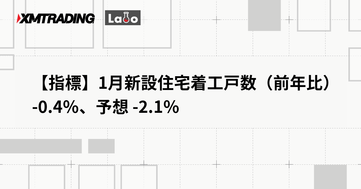 【指標】1月新設住宅着工戸数（前年比） -0.4％、予想 -2.1％