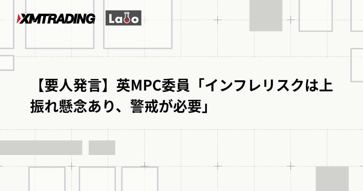 【要人発言】英MPC委員「インフレリスクは上振れ懸念あり、警戒が必要」
