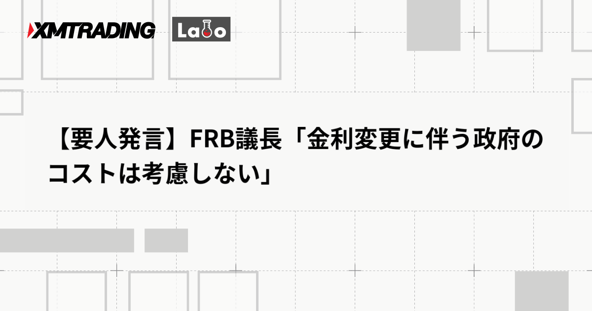 【要人発言】FRB議長「金利変更に伴う政府のコストは考慮しない」