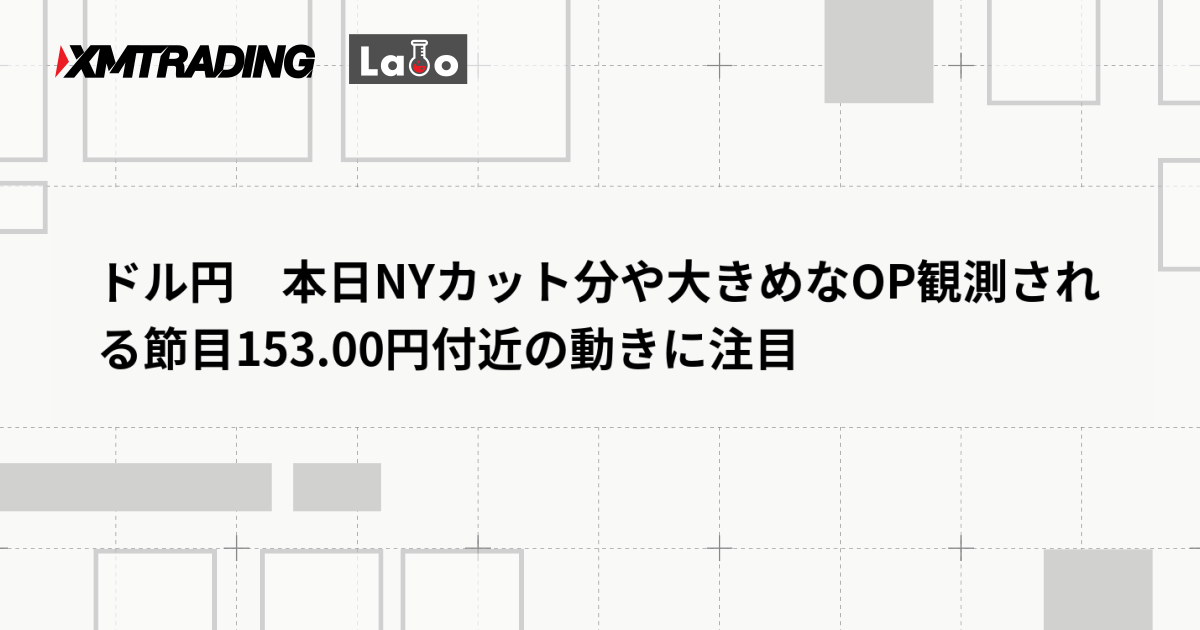 ドル円　本日NYカット分や大きめなOP観測される節目153.00円付近の動きに注目