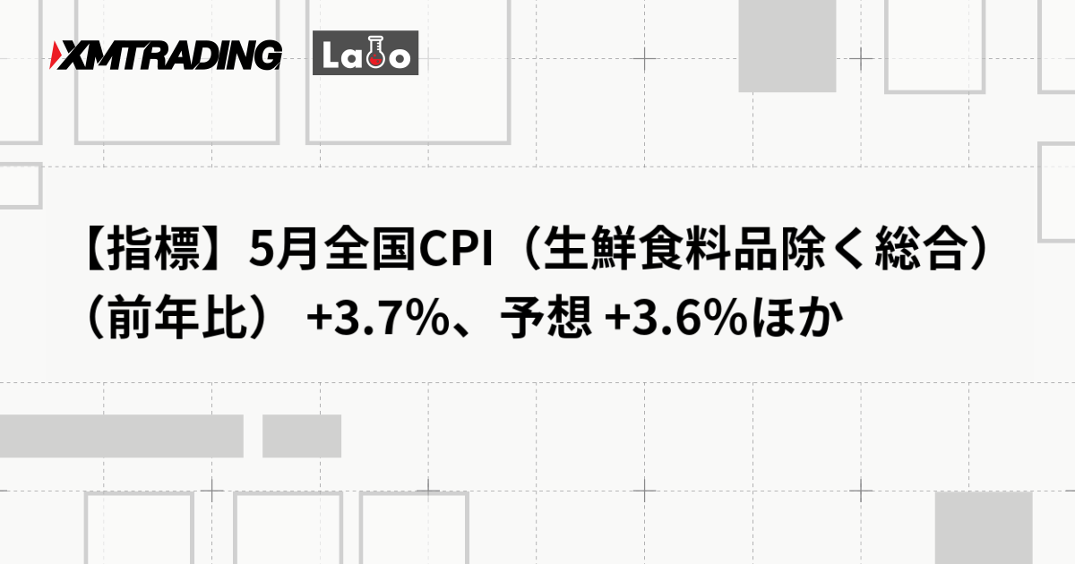 【指標】5月全国CPI（生鮮食料品除く総合）（前年比） +3.7％、予想 +3.6％ほか