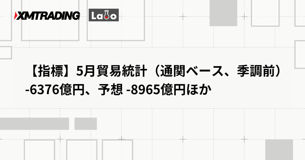 【指標】5月貿易統計（通関ベース、季調前） -6376億円、予想 -8965億円ほか