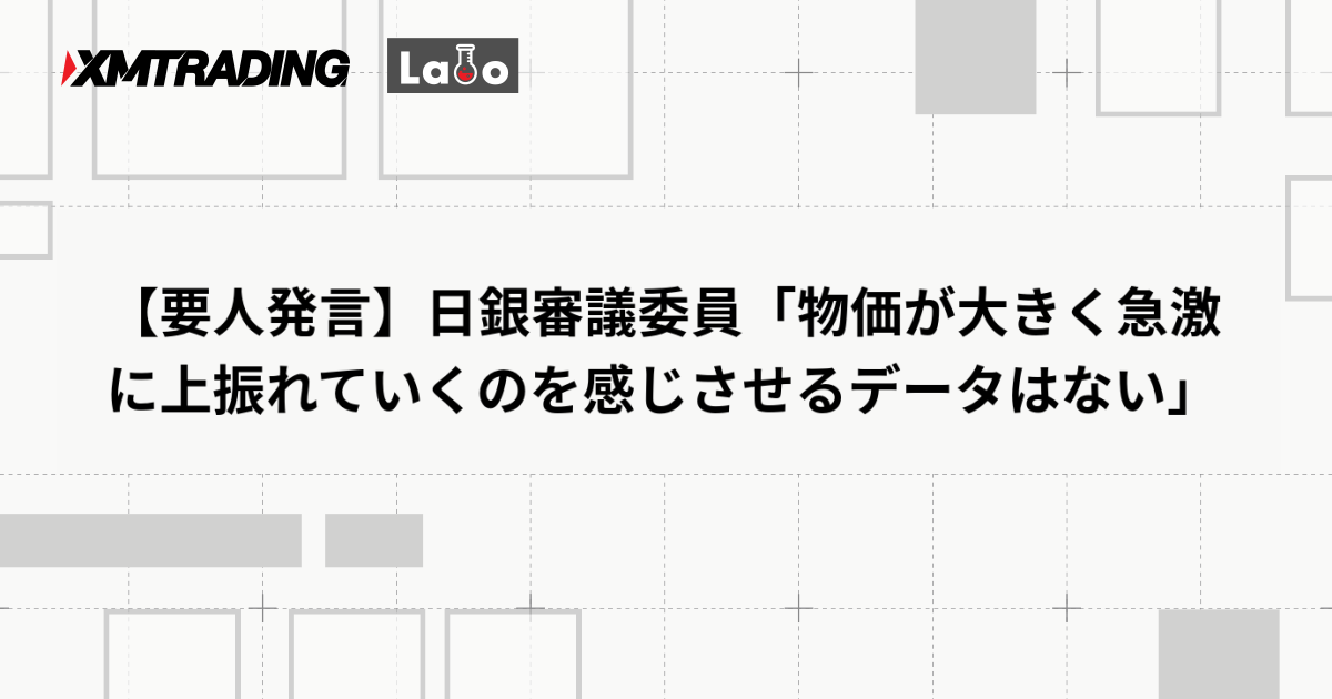 【要人発言】日銀審議委員「物価が大きく急激に上振れていくのを感じさせるデータはない」