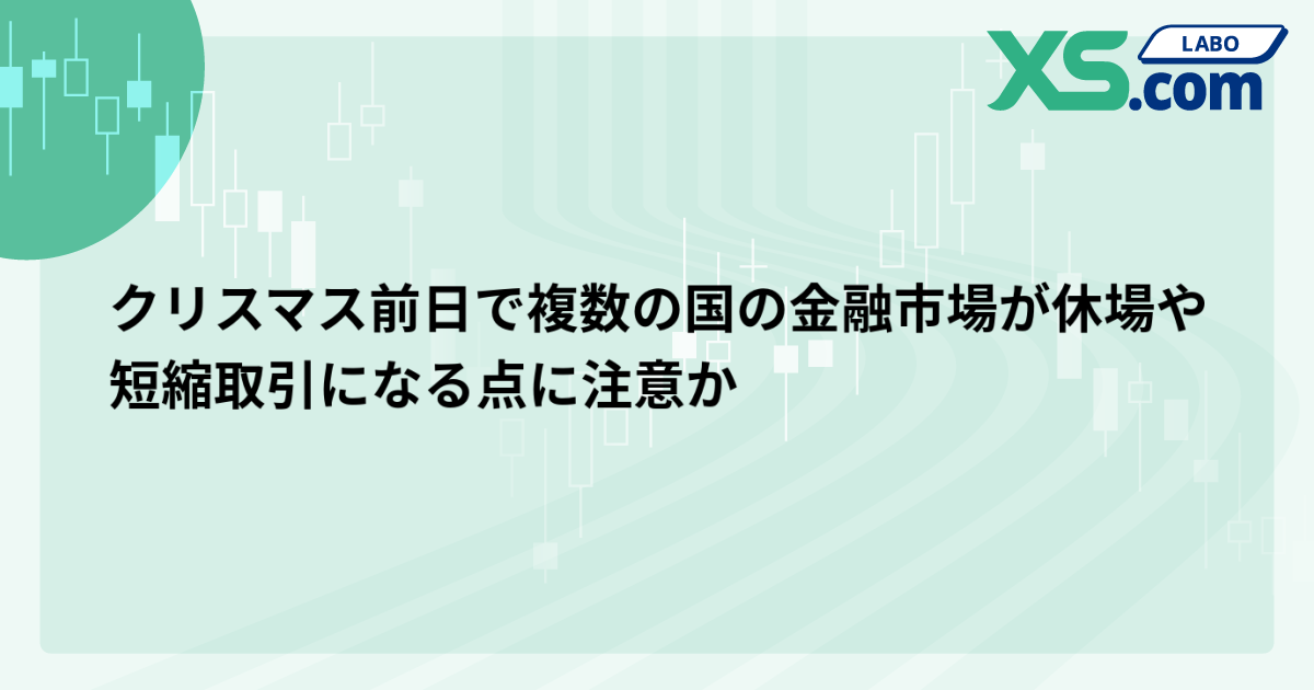 クリスマス前日で複数の国の金融市場が休場や短縮取引になる点に注意か