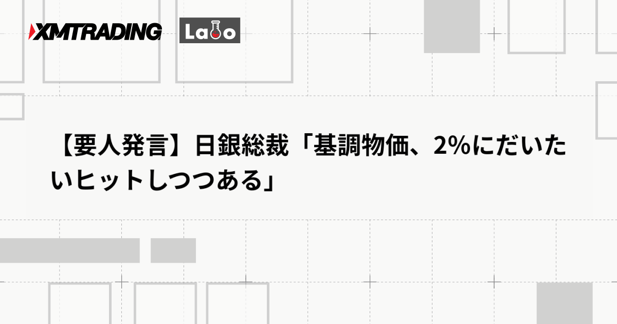 【要人発言】日銀総裁「基調物価、2％にだいたいヒットしつつある」