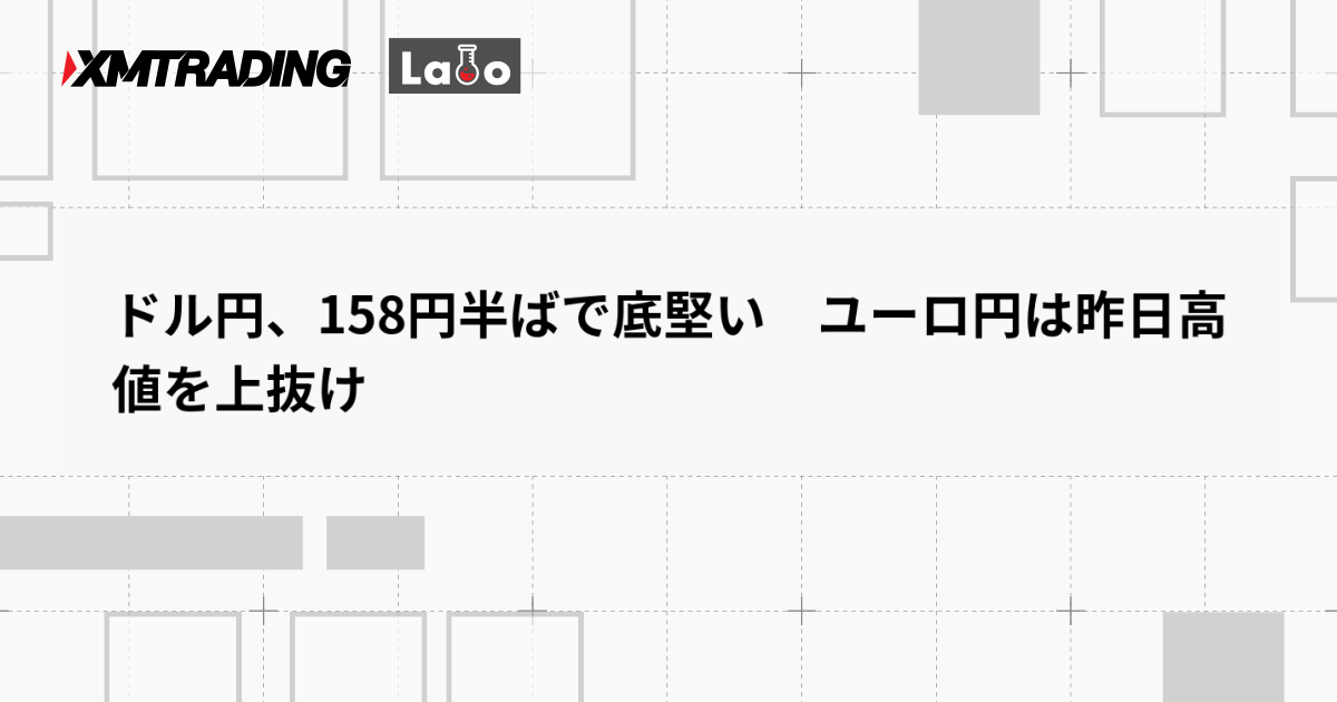 ドル円、158円半ばで底堅い　ユーロ円は昨日高値を上抜け