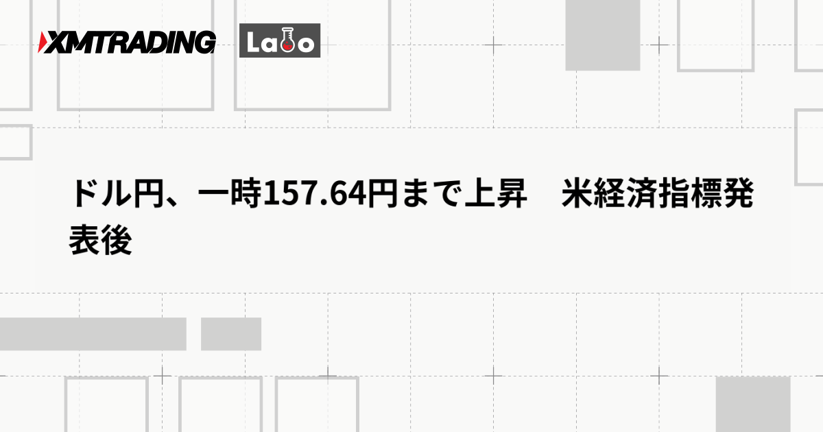 ドル円、一時157.64円まで上昇　米経済指標発表後