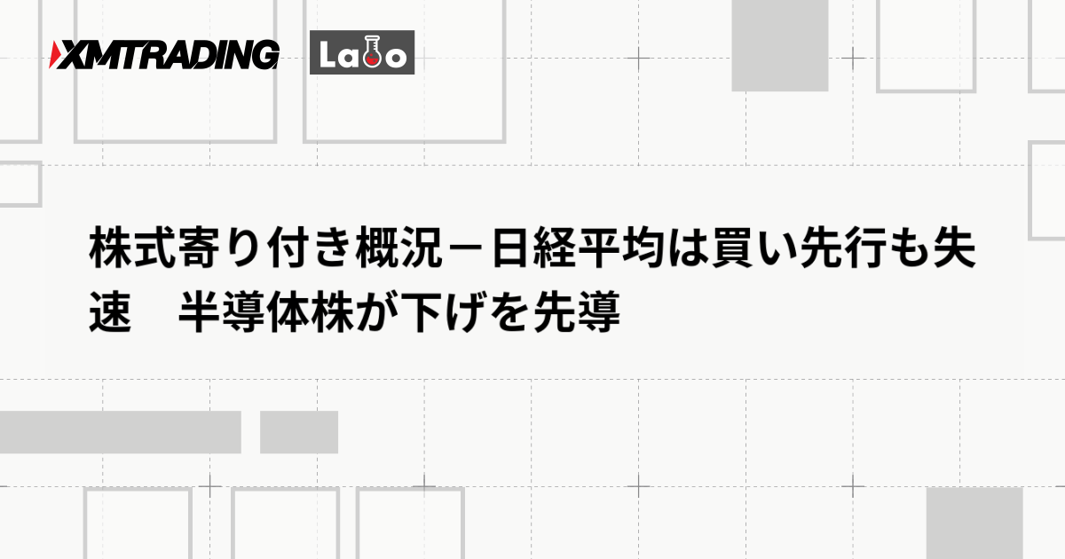 株式寄り付き概況－日経平均は買い先行も失速　半導体株が下げを先導