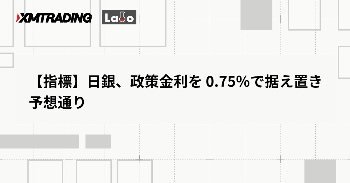【指標】日銀、政策金利を 0.75％で据え置き　予想通り