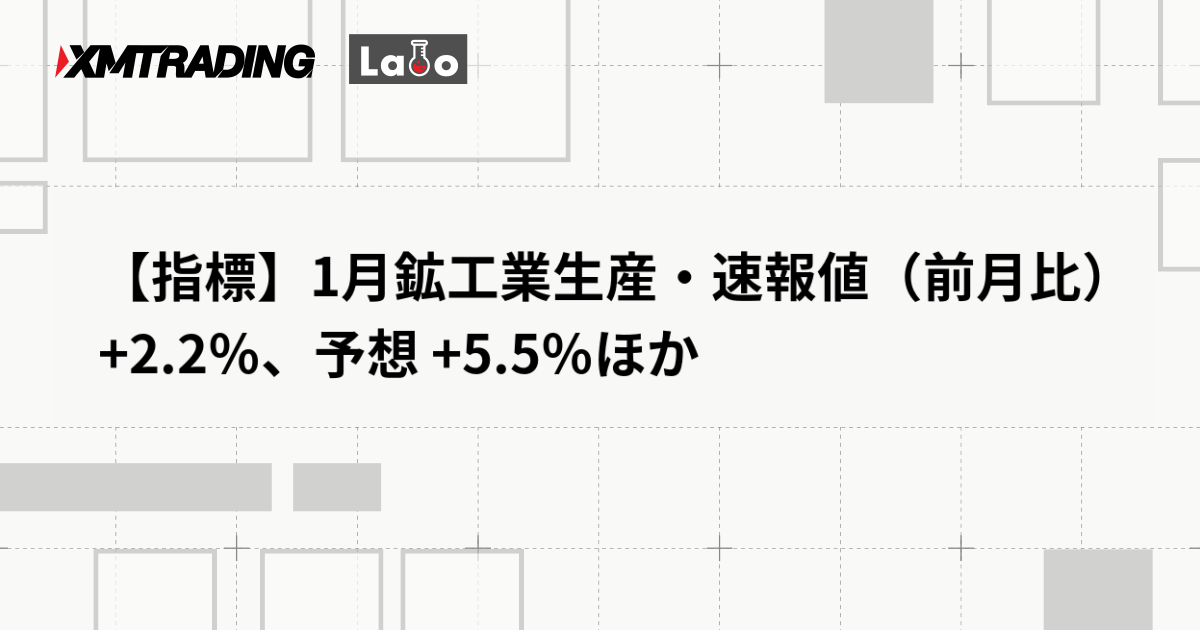 【指標】1月鉱工業生産・速報値（前月比） +2.2％、予想 +5.5％ほか