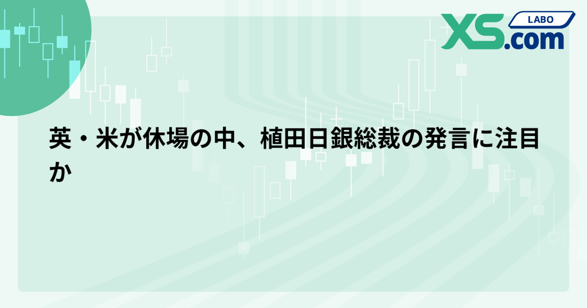 英・米が休場の中、植田日銀総裁の発言に注目か