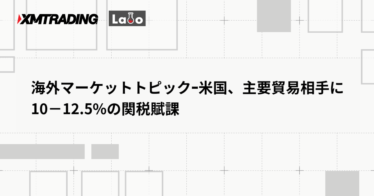 海外マーケットトピックｰ米国、主要貿易相手に10－12.5%の関税賦課