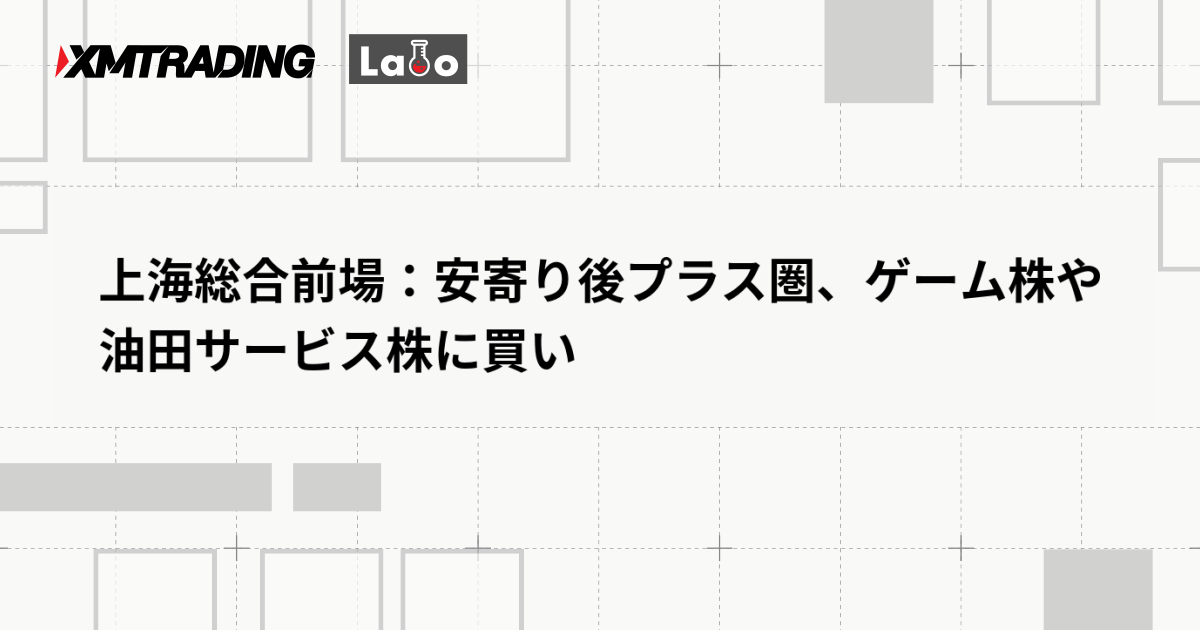 上海総合前場：安寄り後プラス圏、ゲーム株や油田サービス株に買い