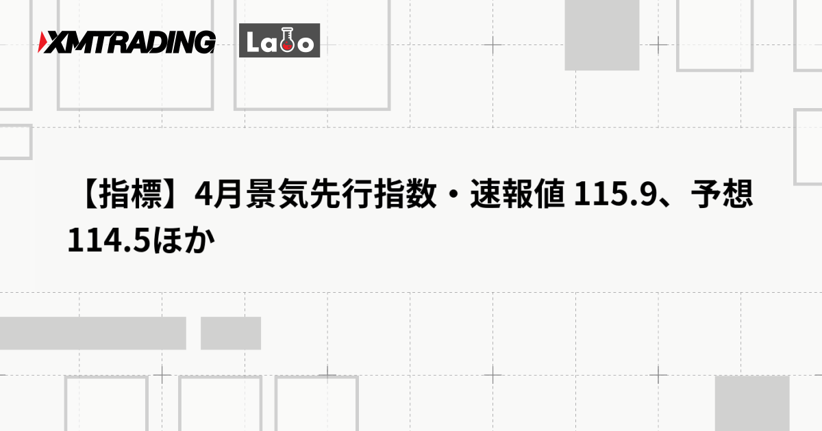 【指標】4月景気先行指数・速報値 115.9、予想 114.5ほか